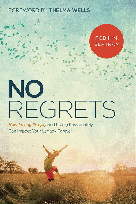 No Regrets : How Loving Deeply and Living Passionately Can Impact Your Legacy Forever