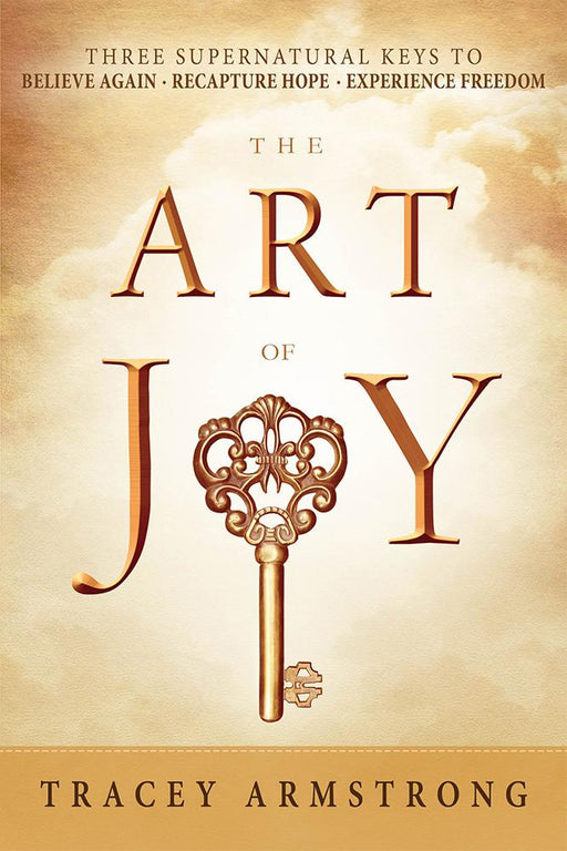 The Art of Joy : Three Supernatural Keys to: Believe Again, Recapture Hope, Experience Freedom
