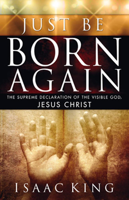 Just Be Born Again : The Supreme Declaration of the Visible God, Jesus Christ