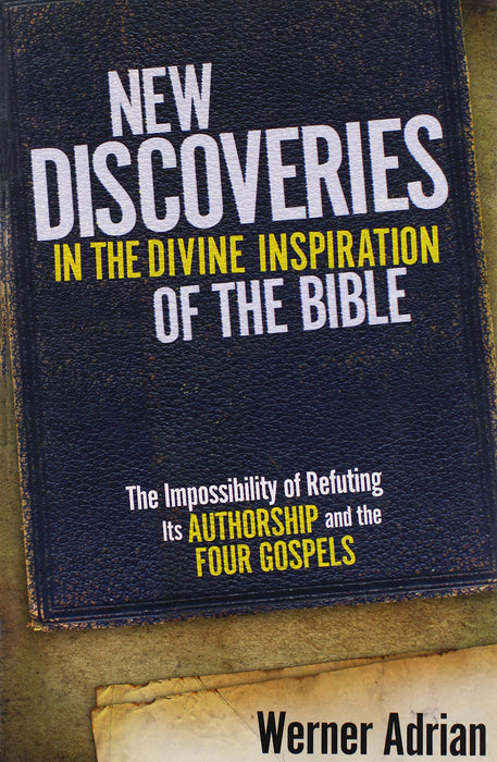 New Discoveries in the Divine Inspiration of the Bible: The Impossibility of Refuting Its Authorship and the Four Gospels